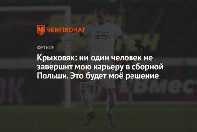 Крыховяк: ни один человек не завершит мою карьеру в сборной Польши. Это будет моё решение