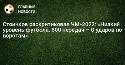 Стоичков раскритиковал ЧМ-2022: «Низкий уровень футбола. 800 передач – 0 ударов по воротам»
