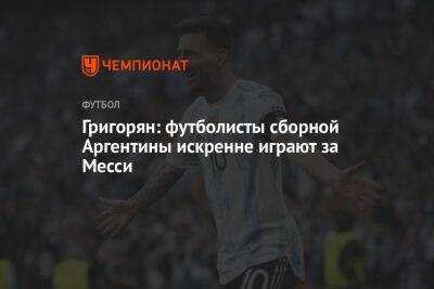 Григорян: футболисты сборной Аргентины искренне играют за Месси