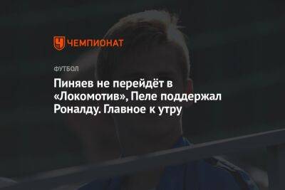 Пиняев не перейдёт в «Локомотив», Пеле поддержал Роналду. Главное к утру
