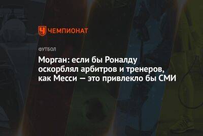 Морган: если бы Роналду оскорблял арбитров и тренеров, как Месси — это привлекло бы СМИ