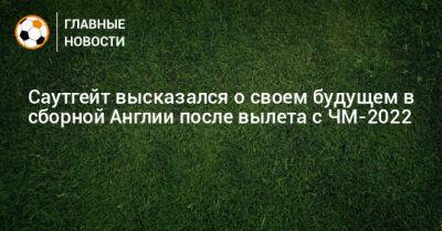 Саутгейт высказался о своем будущем в сборной Англии после вылета с ЧМ-2022