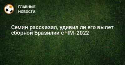 Семин рассказал, удивил ли его вылет сборной Бразилии с ЧМ-2022