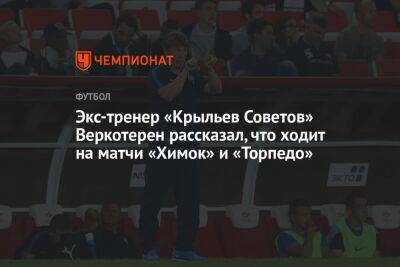 Экс-тренер «Крыльев Советов» Веркотерен рассказал, что ходит на матчи «Химок» и «Торпедо»
