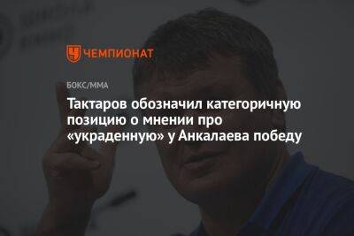 Тактаров обозначил категоричную позицию о мнении про «украденную» у Анкалаева победу