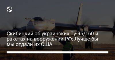 Скибицкий об украинских Ту-95/160 и ракетах на вооружении РФ: Лучше бы мы отдали их США