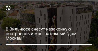В Вильнюсе снесут незаконную построенный многоэтажный "дом Москвы"
