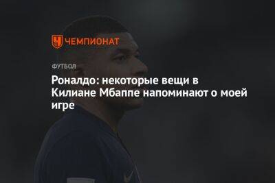 Роналдо: некоторые вещи в Килиане Мбаппе напоминают о моей игре