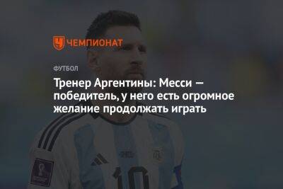 Тренер Аргентины: Месси — победитель, у него есть огромное желание продолжать играть