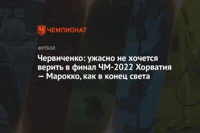 Червиченко: ужасно не хочется верить в финал ЧМ-2022 Хорватия — Марокко, как в конец света