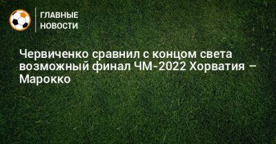 Червиченко сравнил с концом света возможный финал ЧМ-2022 Хорватия – Марокко