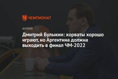 Дмитрий Булыкин: хорваты хорошо играют, но Аргентина должна выходить в финал ЧМ-2022