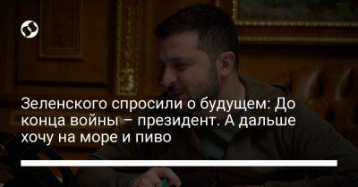 Зеленского спросили о будущем: До конца войны – президент. А дальше хочу на море и пиво
