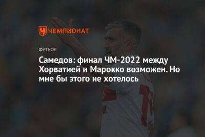 Самедов: финал ЧМ-2022 между Хорватией и Марокко возможен. Но мне бы этого не хотелось