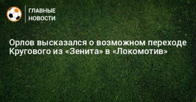 Геннадий Орлов - Данил Круговой - Орлов высказался о возможном переходе Кругового из «Зенита» в «Локомотив» - bombardir.ru