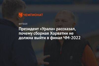 Президент «Урала» рассказал, почему сборная Хорватии не должна выйти в финал ЧМ-2022