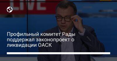 Профильный комитет Рады поддержал законопроект о ликвидации ОАСК - liga.net - Украина - Киев