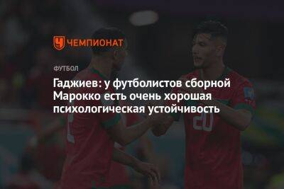 Гаджиев: у футболистов сборной Марокко есть очень хорошая психологическая устойчивость