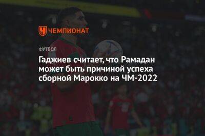 Гаджи Гаджиев - Гаджиев считает, что Рамадан может быть причиной успеха сборной Марокко на ЧМ-2022 - championat.com - Франция - Махачкала - Марокко