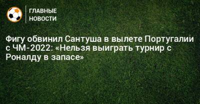 Фигу обвинил Сантуша в вылете Португалии с ЧМ-2022: «Нельзя выиграть турнир с Роналду в запасе»