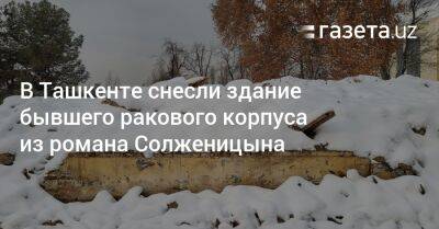В Ташкенте снесли здание бывшего ракового корпуса из романа Солженицына