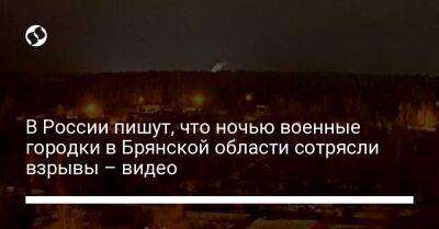В России пишут, что ночью военные городки в Брянской области сотрясли взрывы – видео