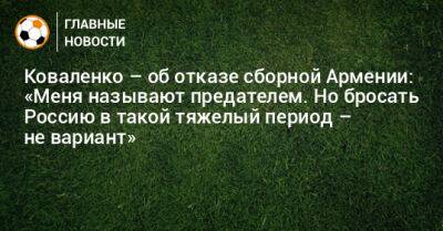 Коваленко – об отказе сборной Армении: «Меня называют предателем. Но я не мог бросить Россию в такой тяжелый период»