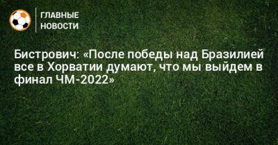 Бистрович: «После победы над Бразилией все в Хорватии думают, что мы выйдем в финал ЧМ-2022»