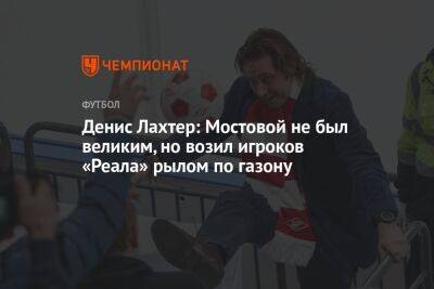 Денис Лахтер: Мостовой не был великим, но возил игроков «Реала» рылом по газону