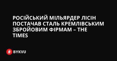 Російський - Російський мільярдер Лісін постачав сталь кремлівським збройовим фірмам – The Times - bykvu.com - США - Украина - Росія - Австралія