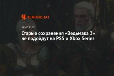 Старые сохранения «Ведьмака 3» не подойдут на PS5 и Xbox Series