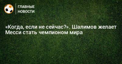 «Когда, если не сейчас?». Шалимов желает Месси стать чемпионом мира