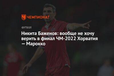 Никита Баженов: вообще не хочу верить в финал ЧМ-2022 Хорватия — Марокко