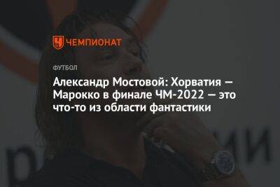 Александр Мостовой: Хорватия — Марокко в финале ЧМ-2022 — это что-то из области фантастики