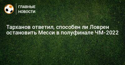 Тарханов ответил, способен ли Ловрен остановить Месси в полуфинале ЧМ-2022