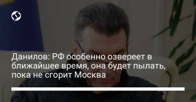 Данилов: РФ особенно озвереет в ближайшее время, она будет пылать, пока не сгорит Москва