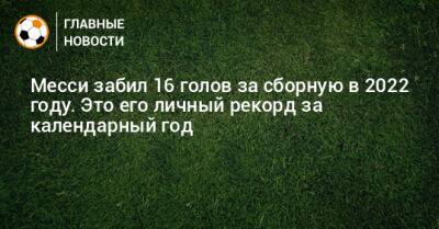 Месси забил 16 голов за сборную в 2022 году. Это его личный рекорд за календарный год