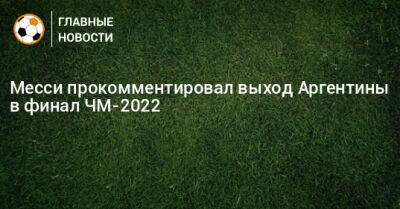 Месси прокомментировал выход Аргентины в финал ЧМ-2022