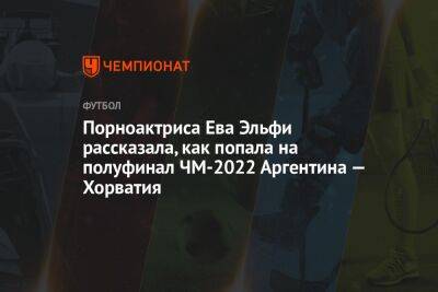 Порноактриса Ева Эльфи рассказала, как попала на полуфинал ЧМ-2022 Аргентина — Хорватия