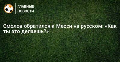 Смолов обратился к Месси на русском: «Как ты это делаешь?»