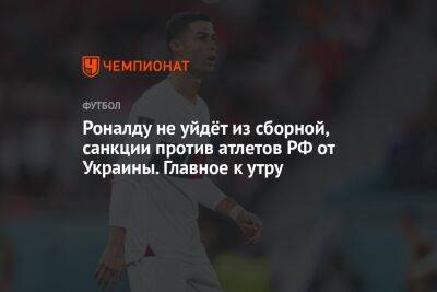 Роналду не уйдёт из сборной, санкции против атлетов РФ от Украины. Главное к утру