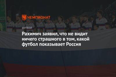 Рахимич заявил, что не видит ничего страшного в том, какой футбол показывает Россия