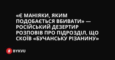 «Є маніяки, яким подобається вбивати» — російський дезертир розповів про підрозділ, що скоїв «Бучанську різанину»
