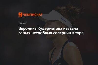 Вероника Кудерметова назвала самых неудобных соперниц в туре