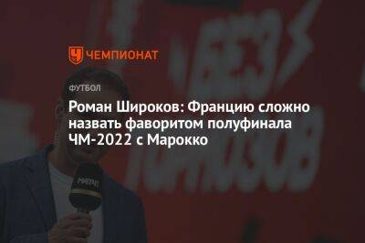 Роман Широков: Францию сложно назвать фаворитом полуфинала ЧМ-2022 с Марокко