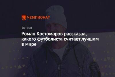 Роман Костомаров рассказал, какого футболиста считает лучшим в мире