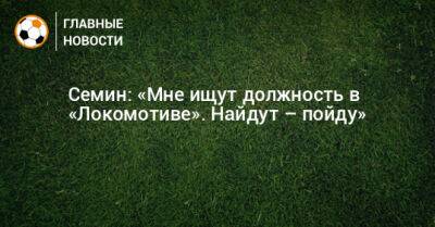 Семин: «Мне ищут должность в «Локомотиве». Найдут – пойду»