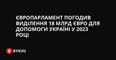 Європарламент погодив виділення 18 млрд євро для допомоги Україні у 2023 році