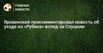 Яровинский прокомментировал новость об уходе из «Рубина» вслед за Слуцким