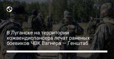 В Луганске на территории кожвендиспансера лечат раненых боевиков ЧВК Вагнера — Генштаб